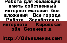  Работа для желающих иметь собственный интернет магазин, без вложений - Все города Работа » Заработок в интернете   . Кировская обл.,Сезенево д.